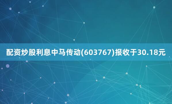 配资炒股利息中马传动(603767)报收于30.18元
