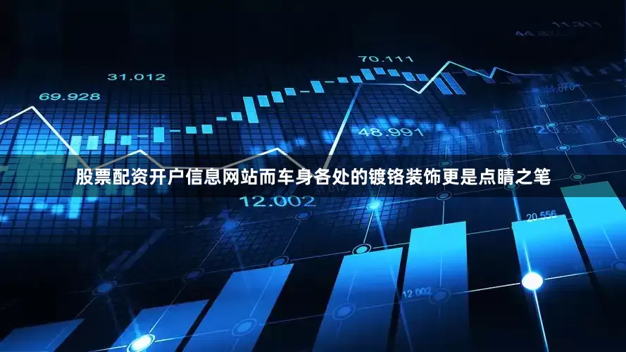 股票配资开户信息网站而车身各处的镀铬装饰更是点睛之笔