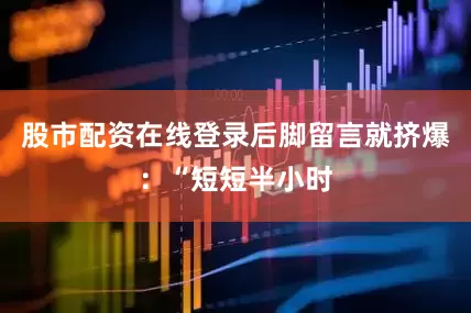 股市配资在线登录后脚留言就挤爆：“短短半小时