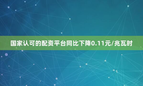 国家认可的配资平台同比下降0.11元/兆瓦时