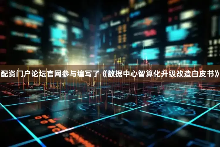 配资门户论坛官网参与编写了《数据中心智算化升级改造白皮书》