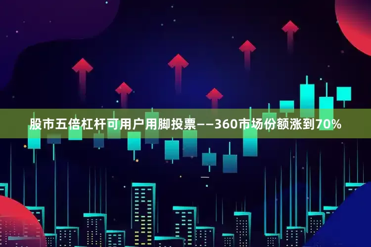 股市五倍杠杆可用户用脚投票——360市场份额涨到70%