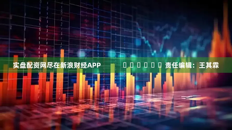 实盘配资网尽在新浪财经APP            						责任编辑：王其霖