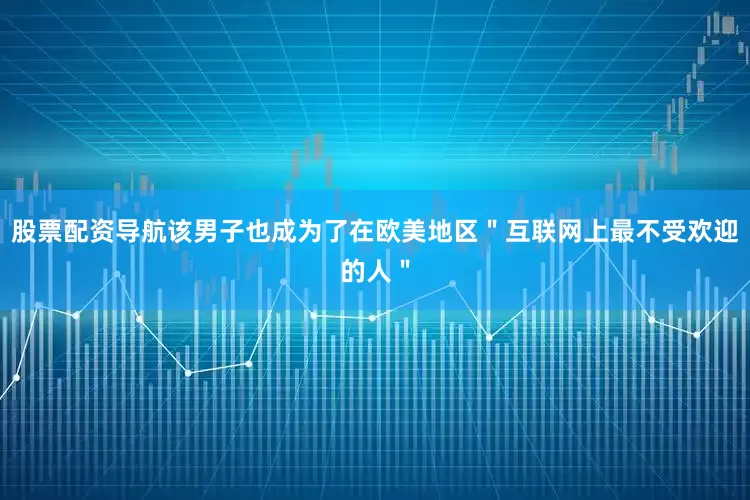 股票配资导航该男子也成为了在欧美地区＂互联网上最不受欢迎的人＂