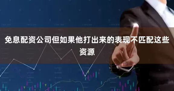 免息配资公司但如果他打出来的表现不匹配这些资源