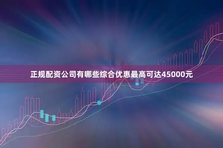 正规配资公司有哪些综合优惠最高可达45000元
