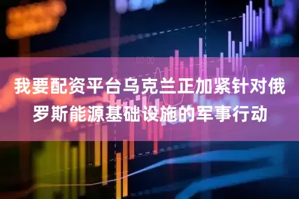 我要配资平台乌克兰正加紧针对俄罗斯能源基础设施的军事行动