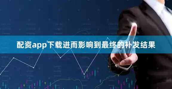 配资app下载进而影响到最终的补发结果