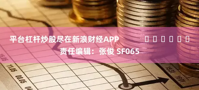 平台杠杆炒股尽在新浪财经APP            						责任编辑：张俊 SF065