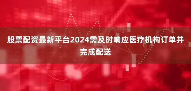 股票配资最新平台2024需及时响应医疗机构订单并完成配送