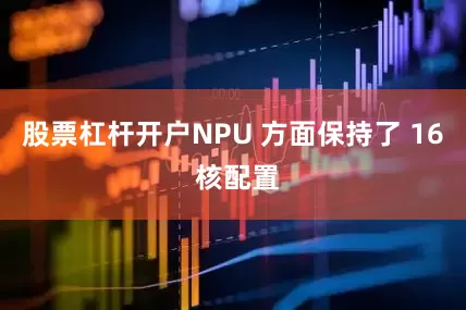 股票杠杆开户NPU 方面保持了 16 核配置