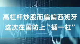 高杠杆炒股而偏偏西班牙这次在国防上“插一杠”