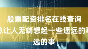 股票配资排名在线查询总让人无端想起一些遥远的事