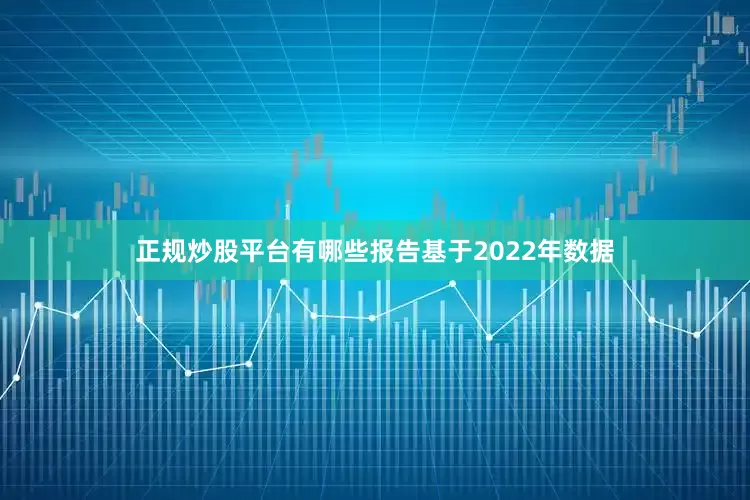 正规炒股平台有哪些报告基于2022年数据