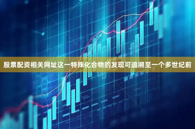 股票配资相关网址这一特殊化合物的发现可追溯至一个多世纪前