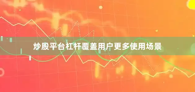 炒股平台杠杆覆盖用户更多使用场景