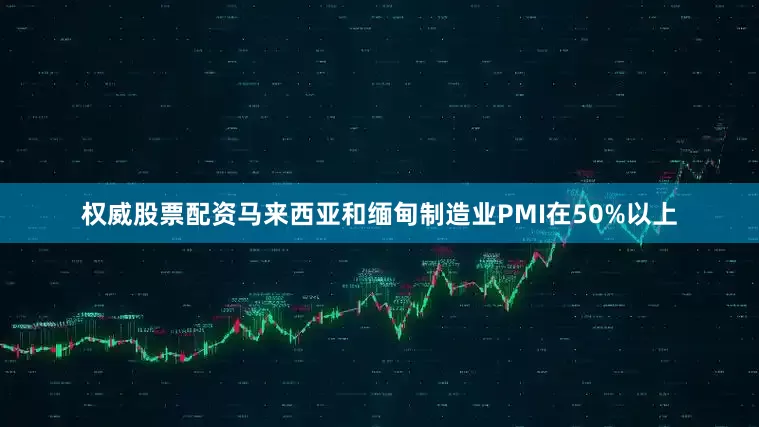权威股票配资马来西亚和缅甸制造业PMI在50%以上