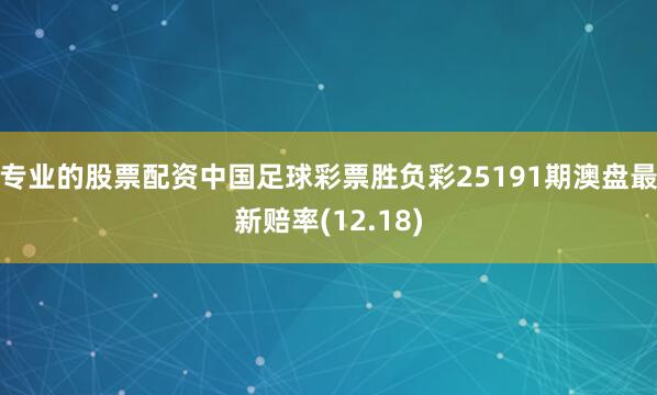 专业的股票配资中国足球彩票胜负彩25191期澳盘最新赔率(12.18)