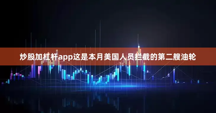 炒股加杠杆app 这是本月美国人员拦截的第二艘油轮
