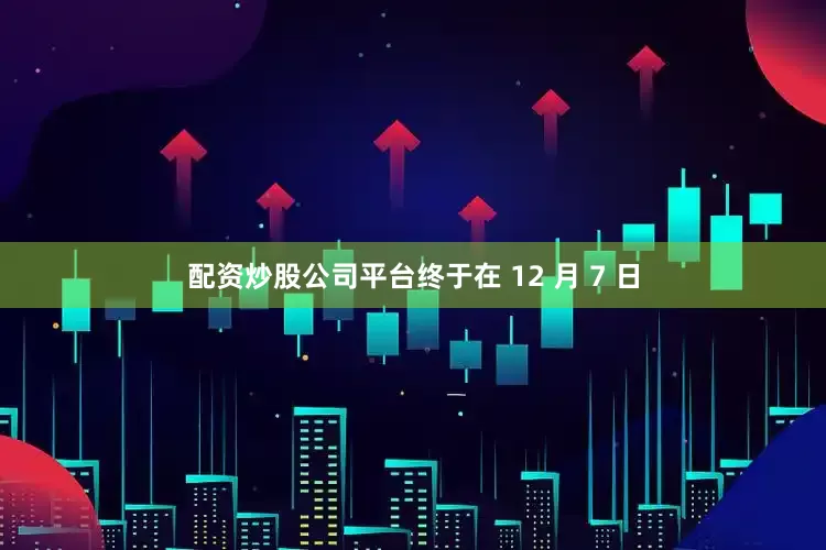 配资炒股公司平台终于在 12 月 7 日