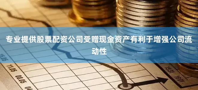 专业提供股票配资公司受赠现金资产有利于增强公司流动性