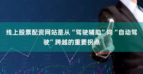线上股票配资网站是从“驾驶辅助”向“自动驾驶”跨越的重要拐点
