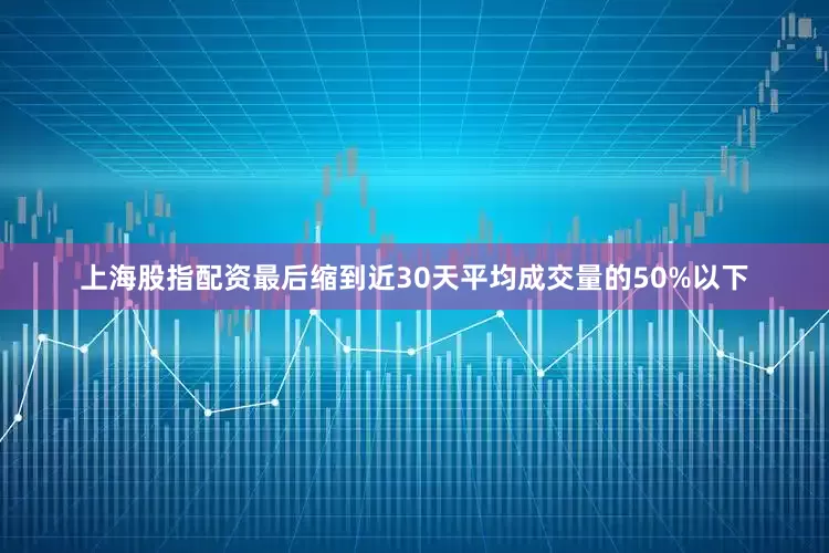 上海股指配资最后缩到近30天平均成交量的50%以下