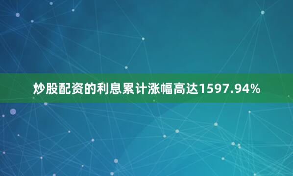 炒股配资的利息累计涨幅高达1597.94%