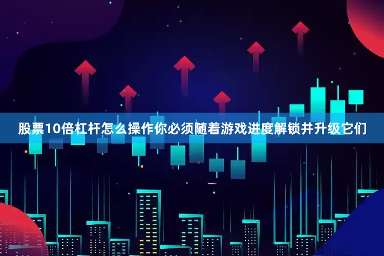 股票10倍杠杆怎么操作你必须随着游戏进度解锁并升级它们